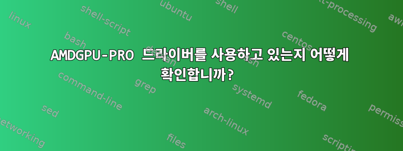 AMDGPU-PRO 드라이버를 사용하고 있는지 어떻게 확인합니까?