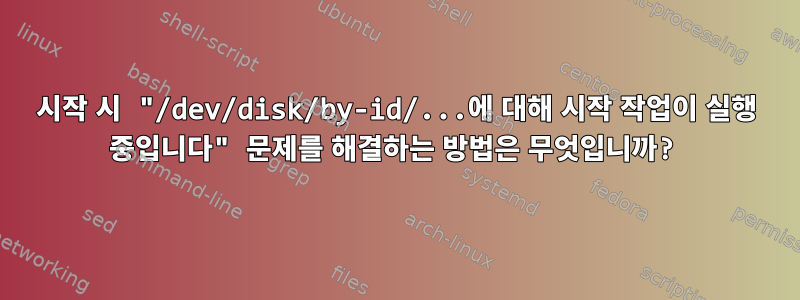 시작 시 "/dev/disk/by-id/...에 대해 시작 작업이 실행 중입니다" 문제를 해결하는 방법은 무엇입니까?