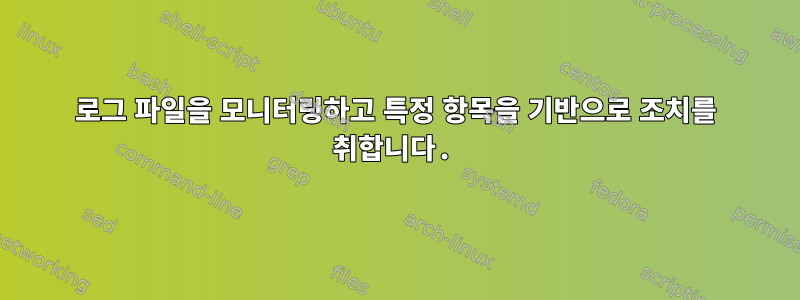 로그 파일을 모니터링하고 특정 항목을 기반으로 조치를 취합니다.