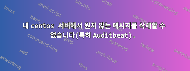 내 centos 서버에서 원치 않는 메시지를 삭제할 수 없습니다(특히 Auditbeat).