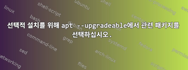 선택적 설치를 위해 apt --upgradeable에서 관련 패키지를 선택하십시오.