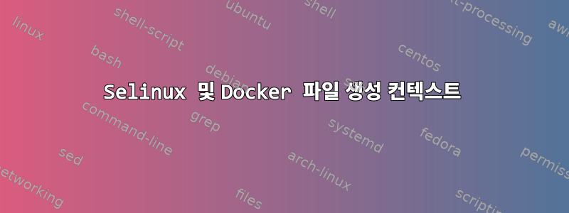 Selinux 및 Docker 파일 생성 컨텍스트