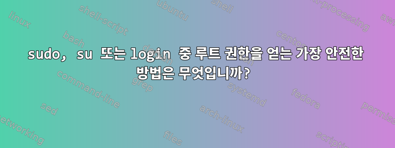 sudo, su 또는 login 중 루트 권한을 얻는 가장 안전한 방법은 무엇입니까?