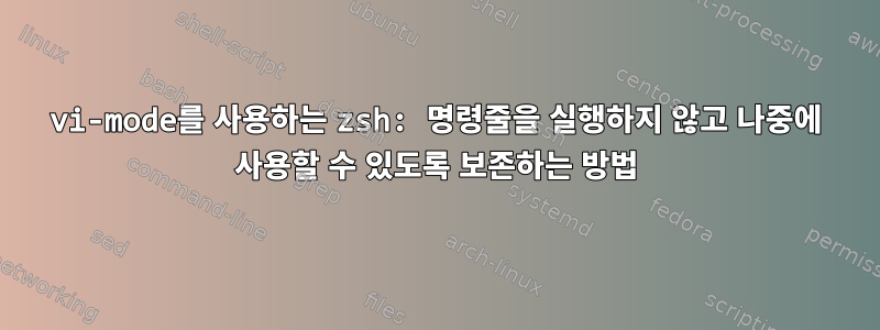 vi-mode를 사용하는 zsh: 명령줄을 실행하지 않고 나중에 사용할 수 있도록 보존하는 방법