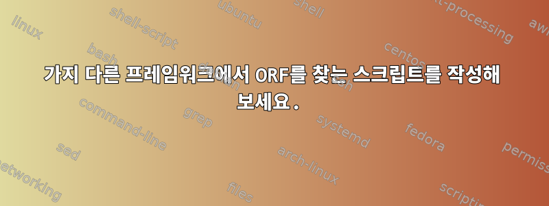 6가지 다른 프레임워크에서 ORF를 찾는 스크립트를 작성해 보세요.