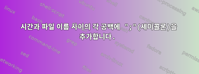 시간과 파일 이름 사이의 각 공백에 ";"(세미콜론)을 추가합니다.