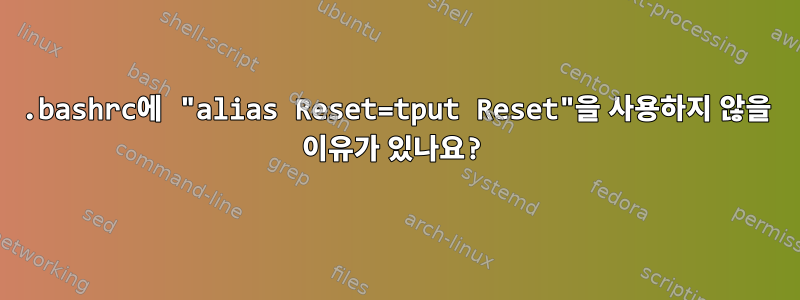 .bashrc에 "alias Reset=tput Reset"을 사용하지 않을 이유가 있나요?