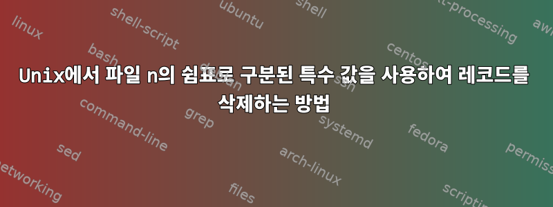 Unix에서 파일 n의 쉼표로 구분된 특수 값을 사용하여 레코드를 삭제하는 방법