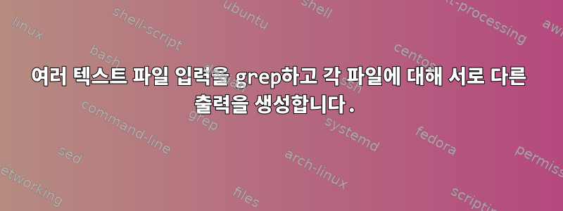 여러 텍스트 파일 입력을 grep하고 각 파일에 대해 서로 다른 출력을 생성합니다.