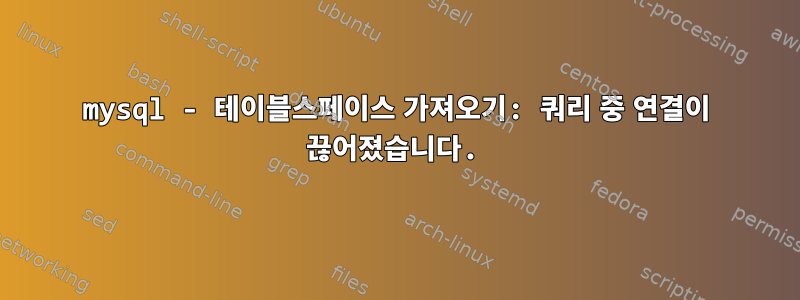 mysql - 테이블스페이스 가져오기: 쿼리 중 연결이 끊어졌습니다.