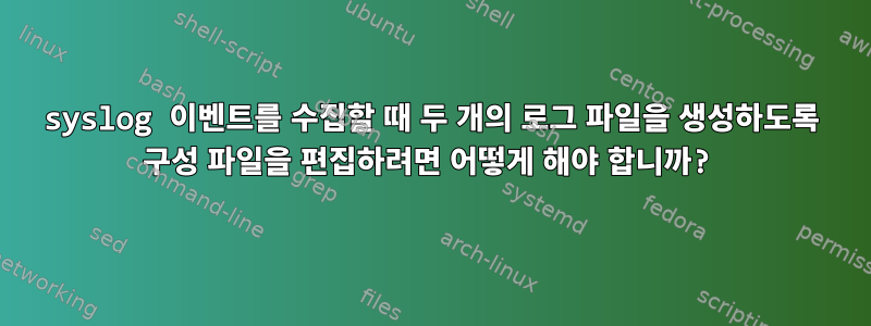 syslog 이벤트를 수집할 때 두 개의 로그 파일을 생성하도록 구성 파일을 편집하려면 어떻게 해야 합니까?