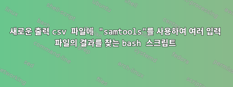 새로운 출력 csv 파일에 "samtools"를 사용하여 여러 입력 파일의 결과를 찾는 bash 스크립트