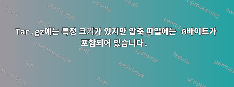 Tar.gz에는 특정 크기가 있지만 압축 파일에는 0바이트가 포함되어 있습니다.