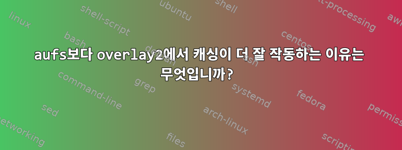 aufs보다 overlay2에서 캐싱이 더 잘 작동하는 이유는 무엇입니까?