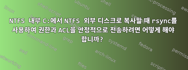 NTFS 내부 C:에서 NTFS 외부 디스크로 복사할 때 rsync를 사용하여 권한과 ACL을 안정적으로 전송하려면 어떻게 해야 합니까?