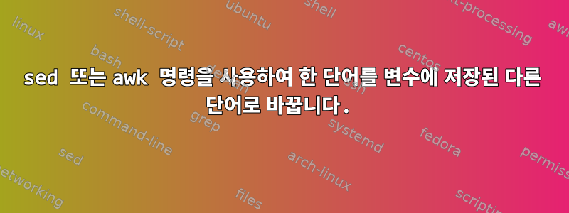 sed 또는 awk 명령을 사용하여 한 단어를 변수에 저장된 다른 단어로 바꿉니다.