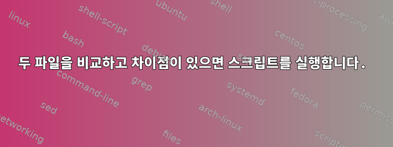 두 파일을 비교하고 차이점이 있으면 스크립트를 실행합니다.