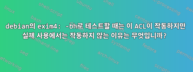 debian의 exim4: -bh로 테스트할 때는 이 ACL이 작동하지만 실제 사용에서는 작동하지 않는 이유는 무엇입니까?