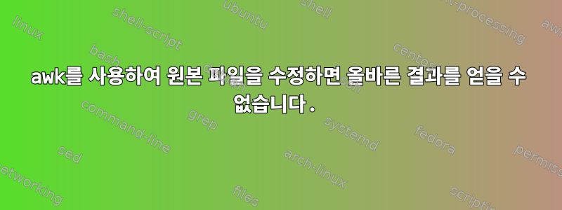 awk를 사용하여 원본 파일을 수정하면 올바른 결과를 얻을 수 없습니다.