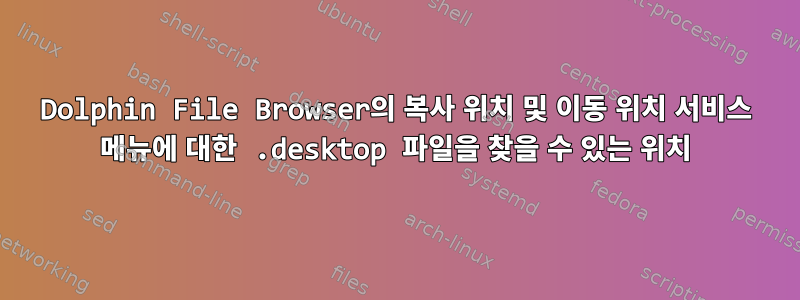 Dolphin File Browser의 복사 위치 및 이동 위치 서비스 메뉴에 대한 .desktop 파일을 찾을 수 있는 위치