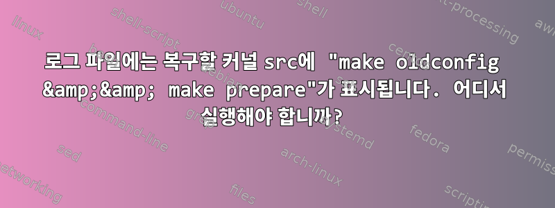 로그 파일에는 복구할 커널 src에 "make oldconfig &amp;&amp; make prepare"가 표시됩니다. 어디서 실행해야 합니까?