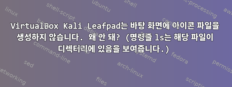 VirtualBox Kali Leafpad는 바탕 화면에 아이콘 파일을 생성하지 않습니다. 왜 안 돼? (명령줄 ls는 해당 파일이 디렉터리에 있음을 보여줍니다.)