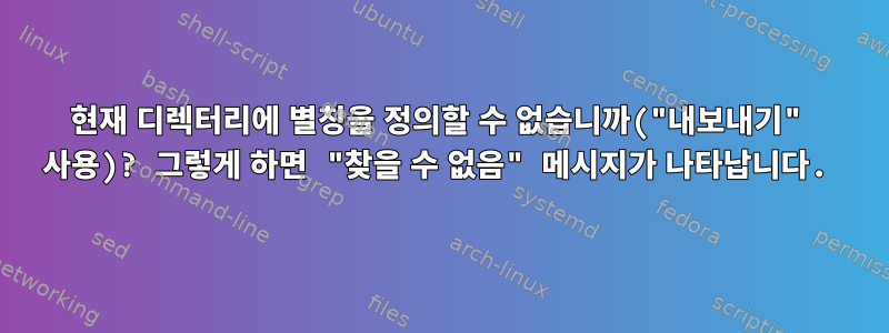 현재 디렉터리에 별칭을 정의할 수 없습니까("내보내기" 사용)? 그렇게 하면 "찾을 수 없음" 메시지가 나타납니다.