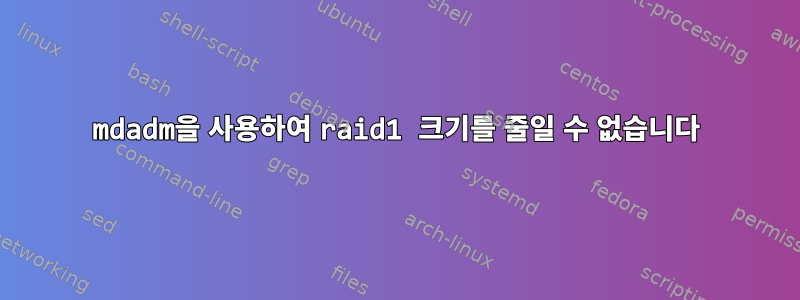 mdadm을 사용하여 raid1 크기를 줄일 수 없습니다