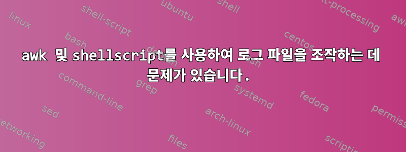 awk 및 shellscript를 사용하여 로그 파일을 조작하는 데 문제가 있습니다.