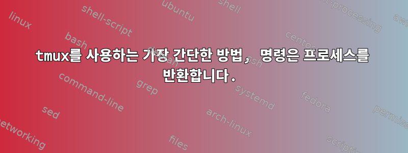 tmux를 사용하는 가장 간단한 방법, 명령은 프로세스를 반환합니다.