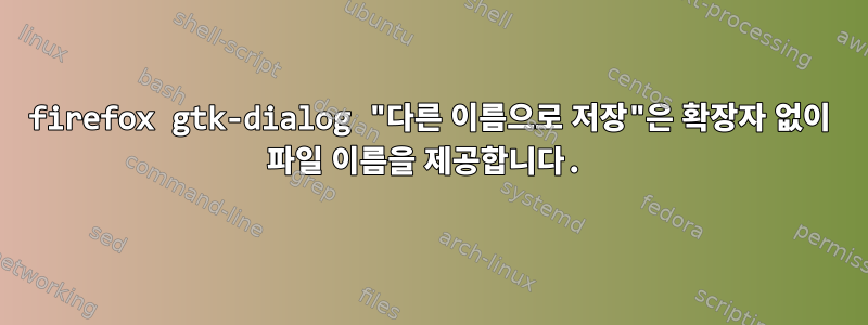 firefox gtk-dialog "다른 이름으로 저장"은 확장자 없이 파일 이름을 제공합니다.