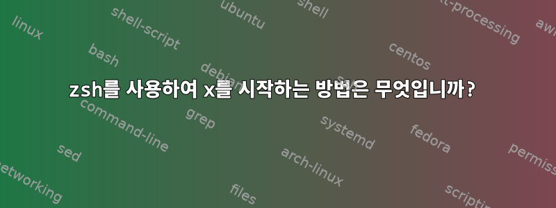 zsh를 사용하여 x를 시작하는 방법은 무엇입니까?