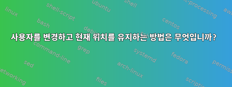 사용자를 변경하고 현재 위치를 유지하는 방법은 무엇입니까?