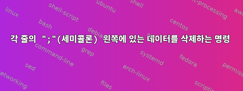 각 줄의 ";"(세미콜론) 왼쪽에 있는 데이터를 삭제하는 명령