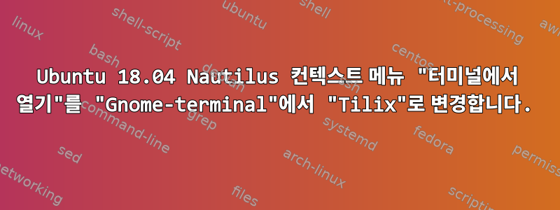 Ubuntu 18.04 Nautilus 컨텍스트 메뉴 "터미널에서 열기"를 "Gnome-terminal"에서 "Tilix"로 변경합니다.