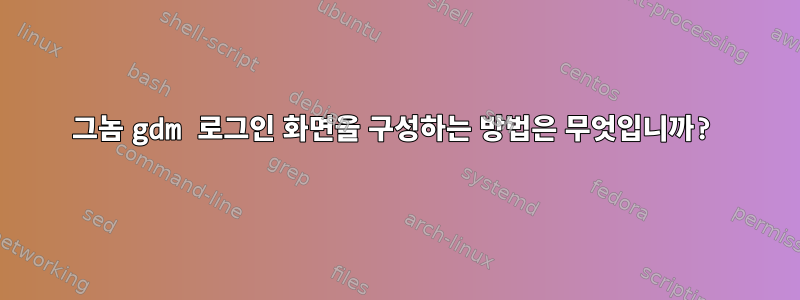 그놈 gdm 로그인 화면을 구성하는 방법은 무엇입니까?