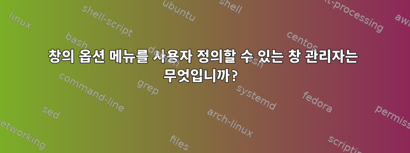 창의 옵션 메뉴를 사용자 정의할 수 있는 창 관리자는 무엇입니까?