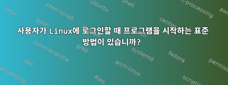 사용자가 Linux에 로그인할 때 프로그램을 시작하는 표준 방법이 있습니까?