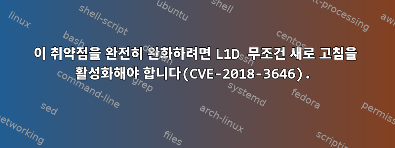 이 취약점을 완전히 완화하려면 L1D 무조건 새로 고침을 활성화해야 합니다(CVE-2018-3646).