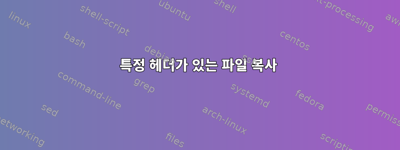 특정 헤더가 있는 파일 복사