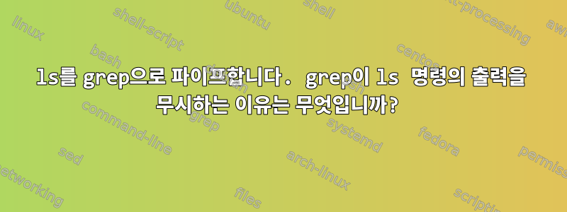 ls를 grep으로 파이프합니다. grep이 ls 명령의 출력을 무시하는 이유는 무엇입니까?