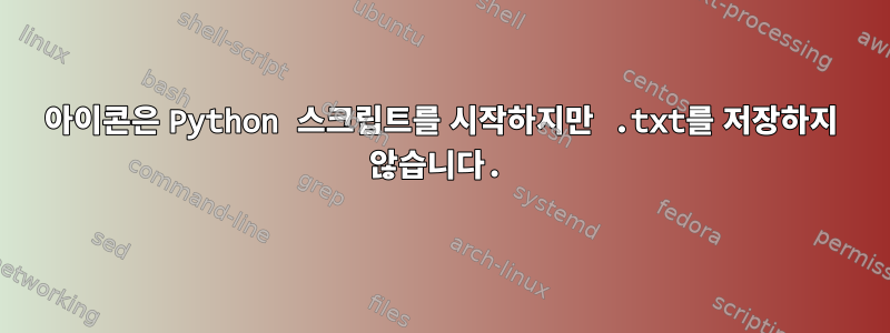 아이콘은 Python 스크립트를 시작하지만 .txt를 저장하지 않습니다.