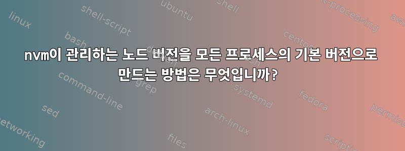 nvm이 관리하는 노드 버전을 모든 프로세스의 기본 버전으로 만드는 방법은 무엇입니까?