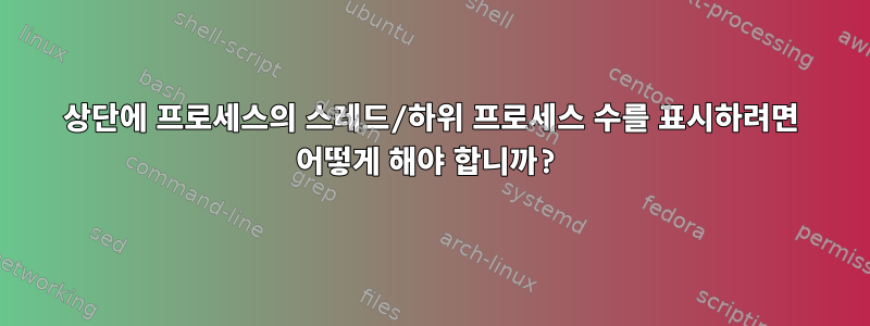 상단에 프로세스의 스레드/하위 프로세스 수를 표시하려면 어떻게 해야 합니까?