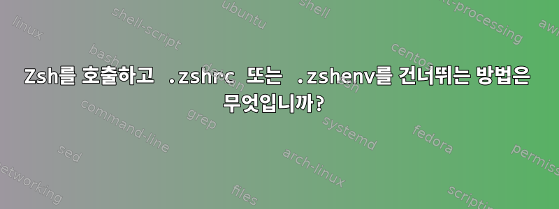 Zsh를 호출하고 .zshrc 또는 .zshenv를 건너뛰는 방법은 무엇입니까?