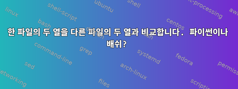 한 파일의 두 열을 다른 파일의 두 열과 비교합니다. 파이썬이나 배쉬?