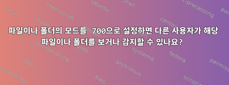 파일이나 폴더의 모드를 700으로 설정하면 다른 사용자가 해당 파일이나 폴더를 보거나 감지할 수 있나요?