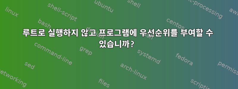 루트로 실행하지 않고 프로그램에 우선순위를 부여할 수 있습니까?