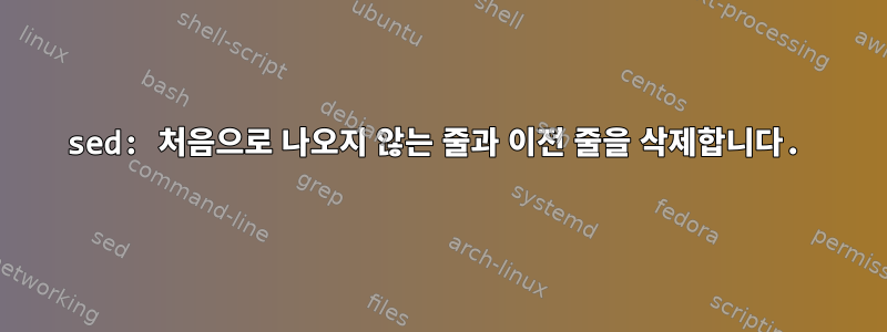 sed: 처음으로 나오지 않는 줄과 이전 줄을 삭제합니다.