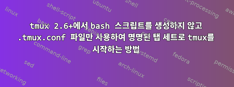 tmux 2.6+에서 bash 스크립트를 생성하지 않고 .tmux.conf 파일만 사용하여 명명된 탭 세트로 tmux를 시작하는 방법